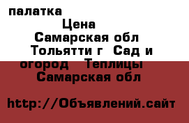 палатка  Cristal   60  -60-  55   › Цена ­ 3 100 - Самарская обл., Тольятти г. Сад и огород » Теплицы   . Самарская обл.